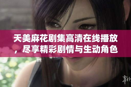 天美麻花剧集高清在线播放，尽享精彩剧情与生动角色演绎