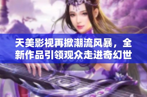 天美影视再掀潮流风暴，全新作品引领观众走进奇幻世界