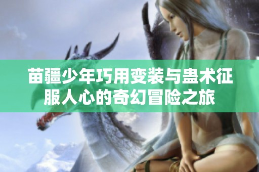 苗疆少年巧用变装与蛊术征服人心的奇幻冒险之旅