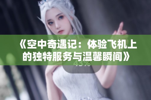 《空中奇遇记：体验飞机上的独特服务与温馨瞬间》