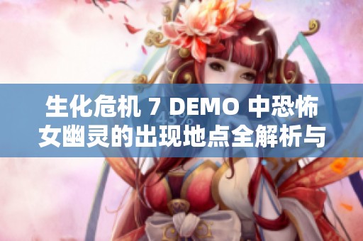 生化危机 7 DEMO 中恐怖女幽灵的出现地点全解析与揭秘