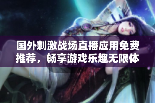 国外刺激战场直播应用免费推荐，畅享游戏乐趣无限体验