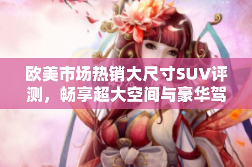 欧美市场热销大尺寸SUV评测，畅享超大空间与豪华驾乘体验