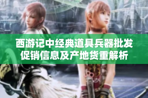 西游记中经典道具兵器批发促销信息及产地货重解析
