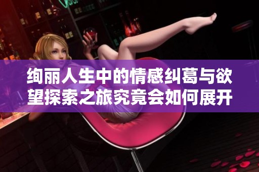 绚丽人生中的情感纠葛与欲望探索之旅究竟会如何展开呢