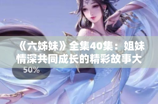 《六姊妹》全集40集：姐妹情深共同成长的精彩故事大揭晓