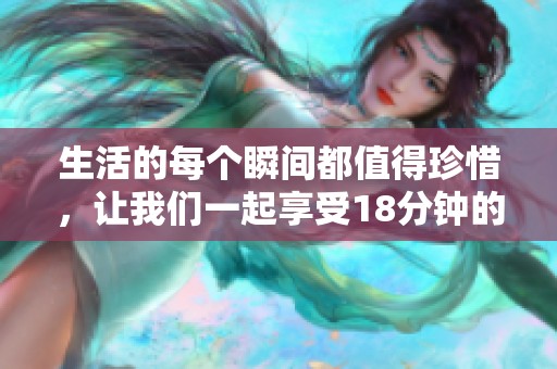 生活的每个瞬间都值得珍惜，让我们一起享受18分钟的精彩旅程