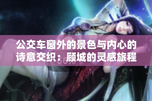 公交车窗外的景色与内心的诗意交织：顾城的灵感旅程
