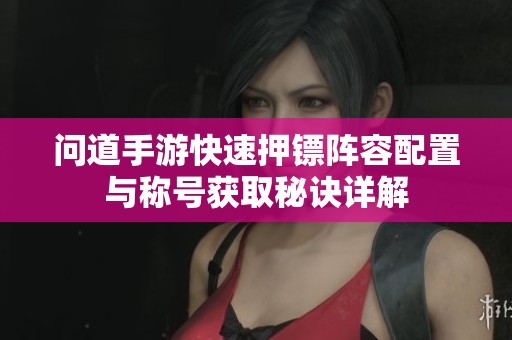 问道手游快速押镖阵容配置与称号获取秘诀详解