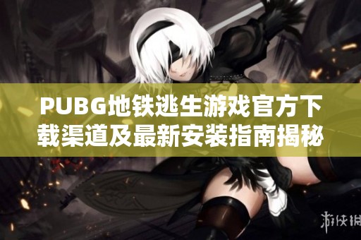 PUBG地铁逃生游戏官方下载渠道及最新安装指南揭秘