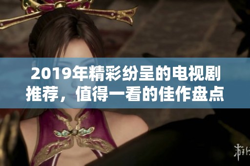 2019年精彩纷呈的电视剧推荐，值得一看的佳作盘点与回顾