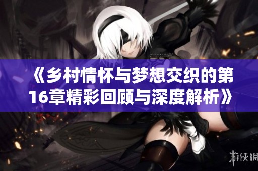 《乡村情怀与梦想交织的第16章精彩回顾与深度解析》