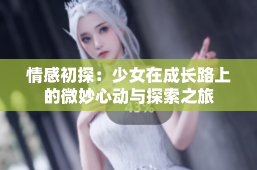 情感初探：少女在成长路上的微妙心动与探索之旅
