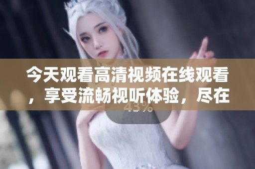 今天观看高清视频在线观看，享受流畅视听体验，尽在这里！
