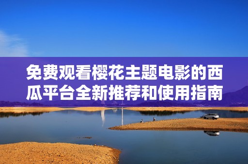 免费观看樱花主题电影的西瓜平台全新推荐和使用指南