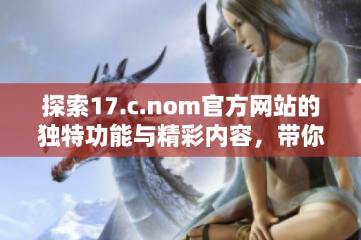 探索17.c.nom官方网站的独特功能与精彩内容，带你了解更多精彩资讯与服务