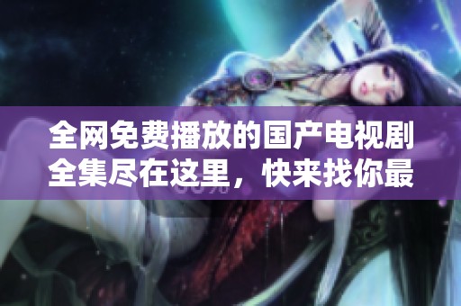 全网免费播放的国产电视剧全集尽在这里，快来找你最爱的剧集吧！