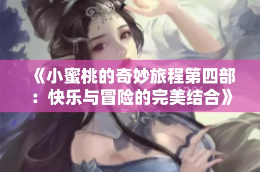 《小蜜桃的奇妙旅程第四部：快乐与冒险的完美结合》