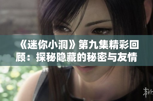 《迷你小洞》第九集精彩回顾：探秘隐藏的秘密与友情的力量