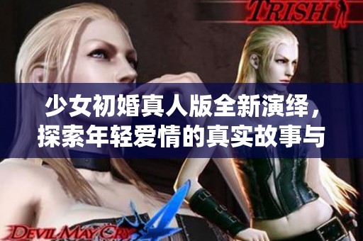 少女初婚真人版全新演绎，探索年轻爱情的真实故事与情感体验