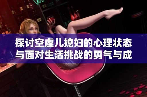 探讨空虚儿媳妇的心理状态与面对生活挑战的勇气与成长