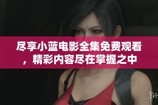 尽享小蓝电影全集免费观看，精彩内容尽在掌握之中