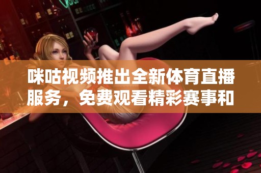 咪咕视频推出全新体育直播服务，免费观看精彩赛事和体育节目
