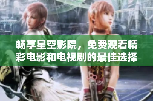 畅享星空影院，免费观看精彩电影和电视剧的最佳选择
