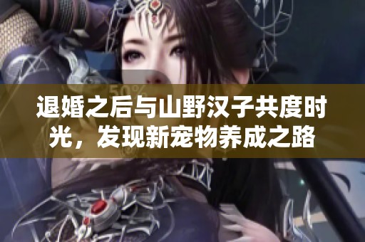 退婚之后与山野汉子共度时光，发现新宠物养成之路