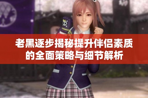老黑逐步揭秘提升伴侣素质的全面策略与细节解析