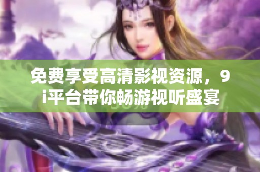 免费享受高清影视资源，9i平台带你畅游视听盛宴