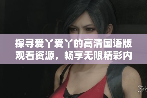 探寻爱丫爱丫的高清国语版观看资源，畅享无限精彩内容与乐趣