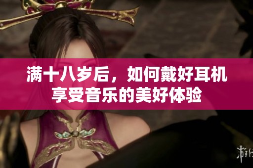 满十八岁后，如何戴好耳机享受音乐的美好体验
