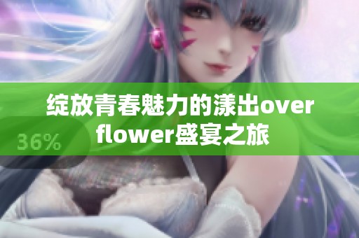 绽放青春魅力的漾出over flower盛宴之旅