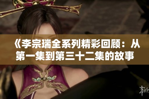 《李宗瑞全系列精彩回顾：从第一集到第三十二集的故事与分析》