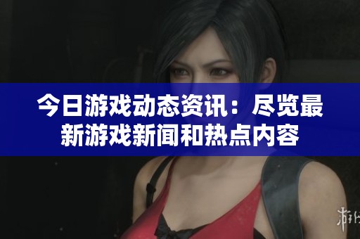 今日游戏动态资讯：尽览最新游戏新闻和热点内容