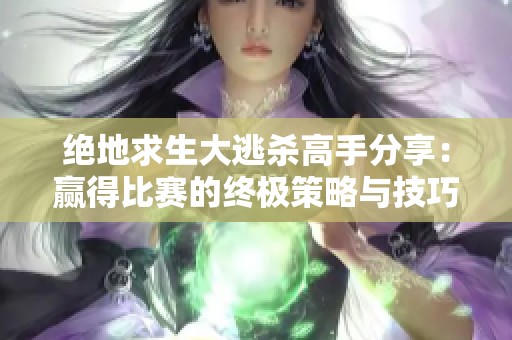 绝地求生大逃杀高手分享：赢得比赛的终极策略与技巧揭秘