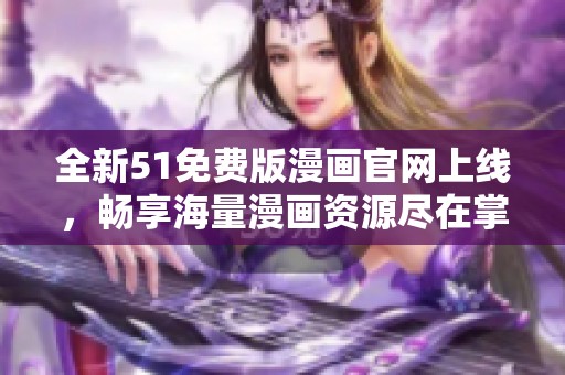 全新51免费版漫画官网上线，畅享海量漫画资源尽在掌握！