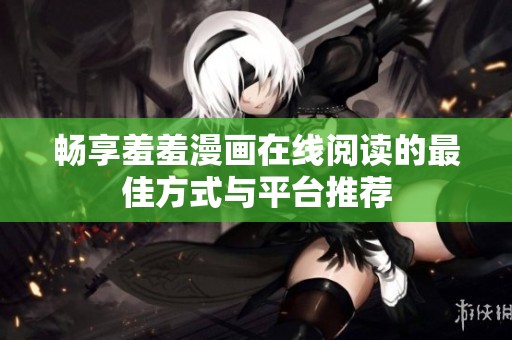畅享羞羞漫画在线阅读的最佳方式与平台推荐
