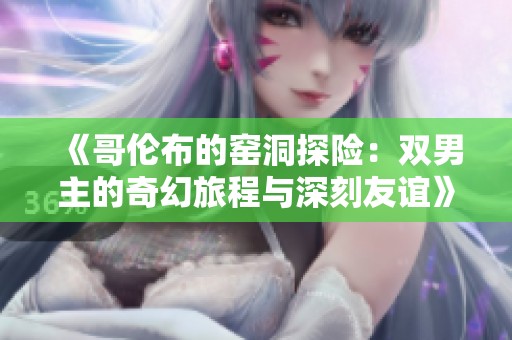 《哥伦布的窑洞探险：双男主的奇幻旅程与深刻友谊》