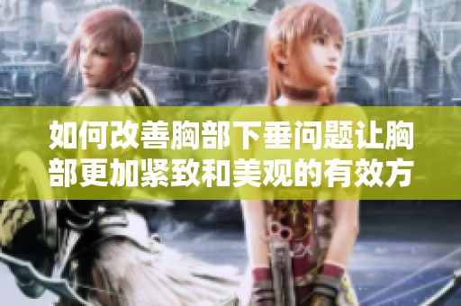 如何改善胸部下垂问题让胸部更加紧致和美观的有效方法