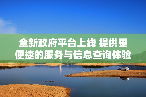 全新政府平台上线 提供更便捷的服务与信息查询体验