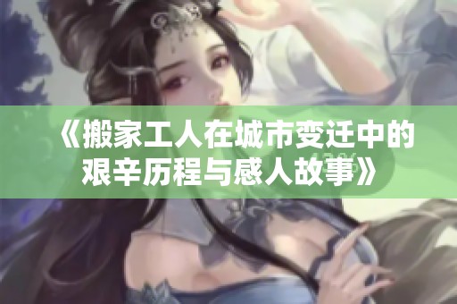 《搬家工人在城市变迁中的艰辛历程与感人故事》