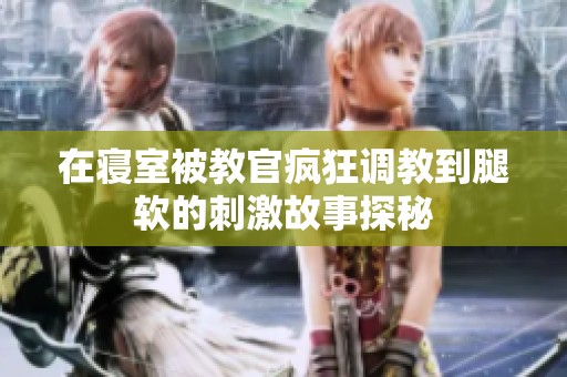 在寝室被教官疯狂调教到腿软的刺激故事探秘