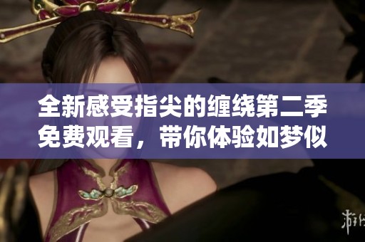 全新感受指尖的缠绕第二季免费观看，带你体验如梦似幻的爱情故事