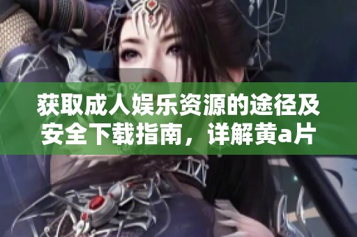 获取成人娱乐资源的途径及安全下载指南，详解黄a片观看方法