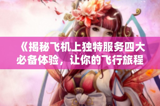 《揭秘飞机上独特服务四大必备体验，让你的飞行旅程更加舒适》