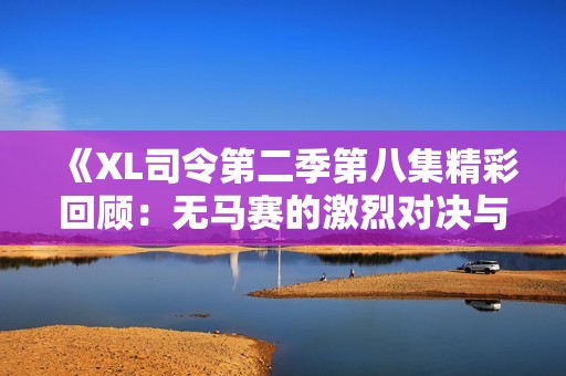 《XL司令第二季第八集精彩回顾：无马赛的激烈对决与悬念》