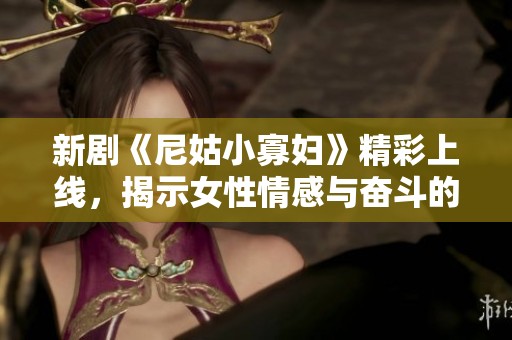 新剧《尼姑小寡妇》精彩上线，揭示女性情感与奋斗的故事