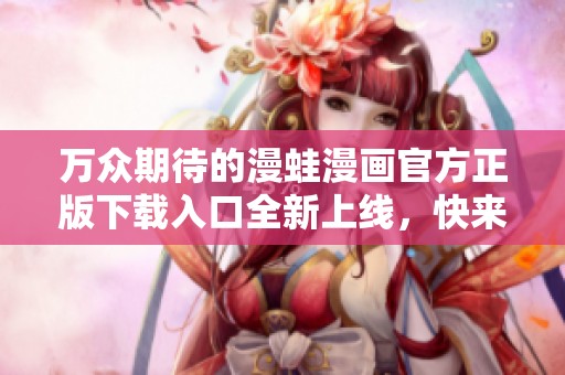 万众期待的漫蛙漫画官方正版下载入口全新上线，快来体验吧